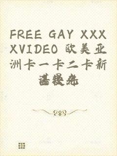 FREE GAY XXXXVIDEO 欧美亚洲卡一卡二卡新区软件